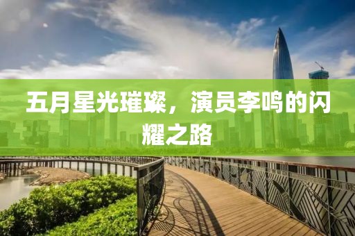 五月星光璀璨，演員李鳴的閃耀之路