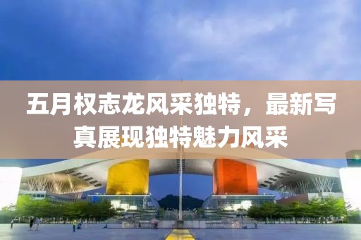 五月權(quán)志龍風(fēng)采獨特，最新寫真展現(xiàn)獨特魅力風(fēng)采