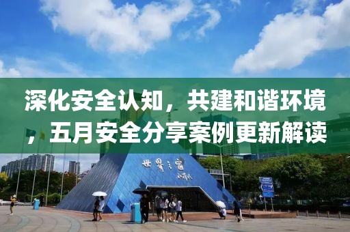深化安全認知，共建和諧環(huán)境，五月安全分享案例更新解讀