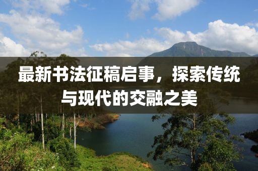 最新書法征稿啟事，探索傳統(tǒng)與現代的交融之美