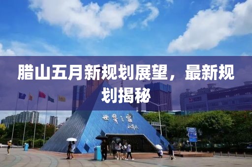臘山五月新規(guī)劃展望，最新規(guī)劃揭秘