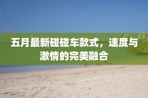 五月最新碰碰車款式，速度與激情的完美融合