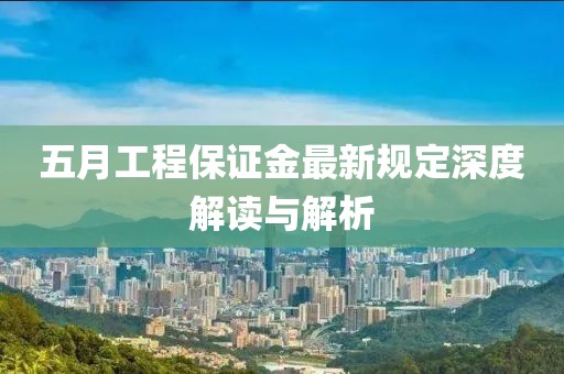 五月工程保證金最新規(guī)定深度解讀與解析