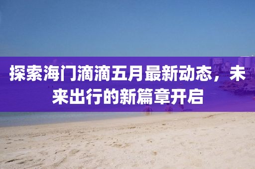 探索海門滴滴五月最新動態(tài)，未來出行的新篇章開啟