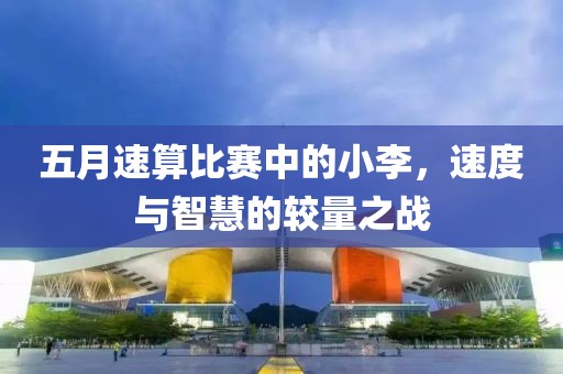 五月速算比賽中的小李，速度與智慧的較量之戰(zhàn)