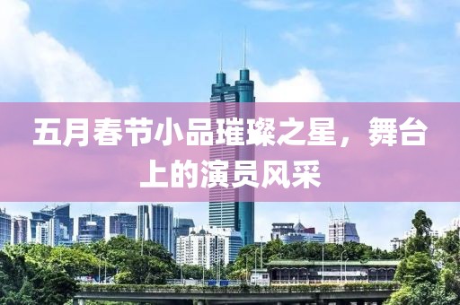 五月春節(jié)小品璀璨之星，舞臺上的演員風(fēng)采