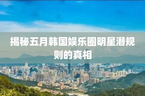 揭秘五月韓國娛樂圈明星潛規(guī)則的真相