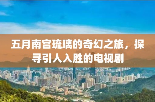 五月南宮琉璃的奇幻之旅，探尋引人入勝的電視劇