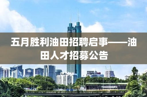 五月勝利油田招聘啟事——油田人才招募公告