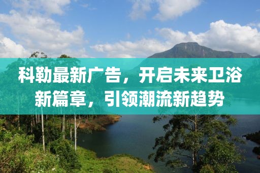 科勒最新廣告，開啟未來衛(wèi)浴新篇章，引領潮流新趨勢