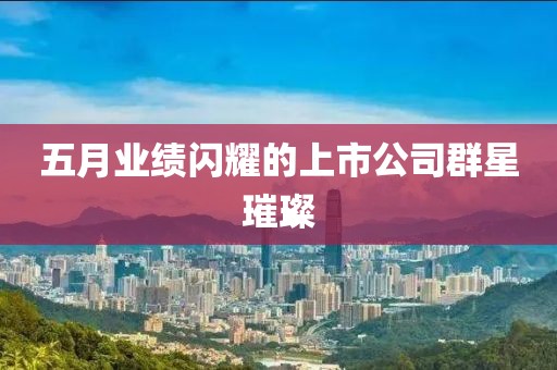 五月業(yè)績閃耀的上市公司群星璀璨