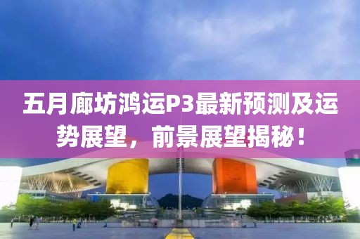五月廊坊鴻運(yùn)P3最新預(yù)測及運(yùn)勢展望，前景展望揭秘！