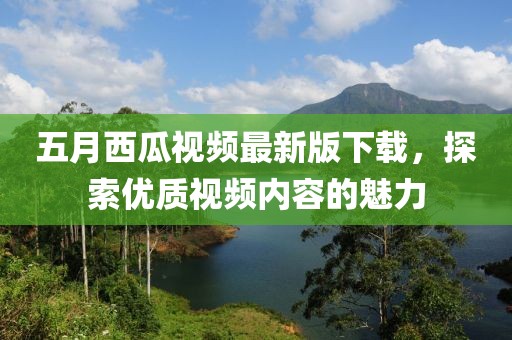 五月西瓜視頻最新版下載，探索優(yōu)質(zhì)視頻內(nèi)容的魅力