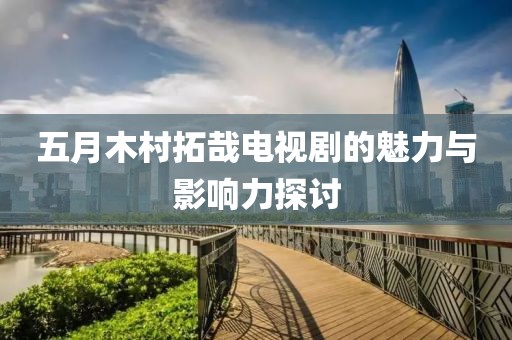五月木村拓哉電視劇的魅力與影響力探討