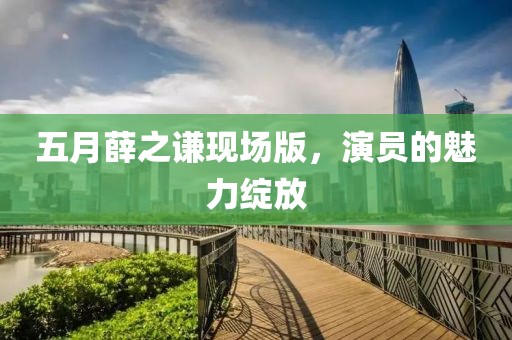 五月薛之謙現(xiàn)場版，演員的魅力綻放