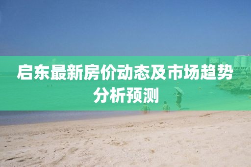 啟東最新房價(jià)動(dòng)態(tài)及市場(chǎng)趨勢(shì)分析預(yù)測(cè)