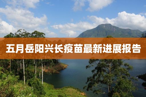 五月岳陽興長疫苗最新進(jìn)展報(bào)告