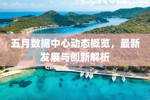 五月數(shù)據(jù)中心動(dòng)態(tài)概覽，最新發(fā)展與創(chuàng)新解析