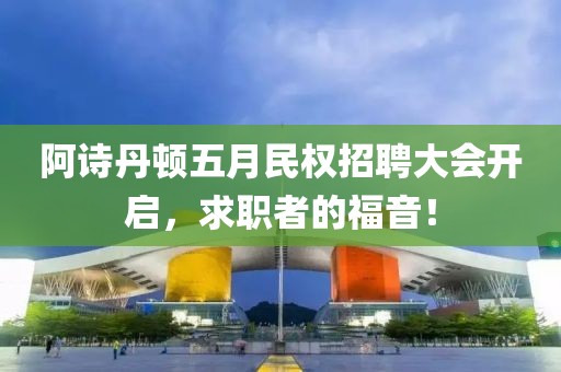 阿詩(shī)丹頓五月民權(quán)招聘大會(huì)開(kāi)啟，求職者的福音！