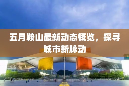 五月鞍山最新動(dòng)態(tài)概覽，探尋城市新脈動(dòng)