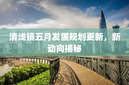 清淺鎮(zhèn)五月發(fā)展規(guī)劃更新，新動向揭秘