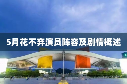 5月花不棄演員陣容及劇情概述
