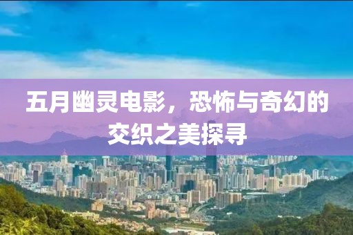五月幽靈電影，恐怖與奇幻的交織之美探尋