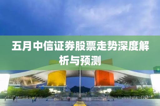 五月中信證券股票走勢(shì)深度解析與預(yù)測(cè)