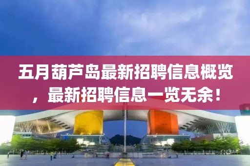 五月葫蘆島最新招聘信息概覽，最新招聘信息一覽無余！