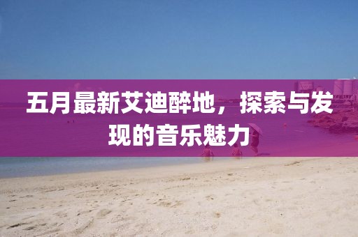 五月最新艾迪醉地，探索與發(fā)現(xiàn)的音樂魅力