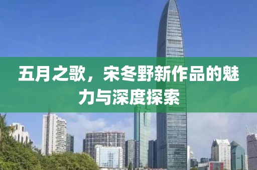 五月之歌，宋冬野新作品的魅力與深度探索