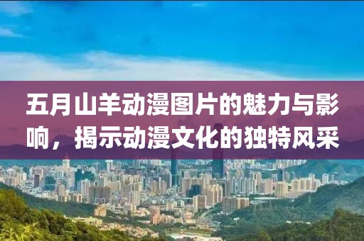 五月山羊動漫圖片的魅力與影響，揭示動漫文化的獨特風(fēng)采