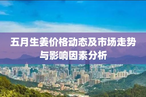 五月生姜價格動態(tài)及市場走勢與影響因素分析