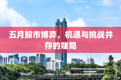五月股市博弈，機遇與挑戰(zhàn)并存的賭局