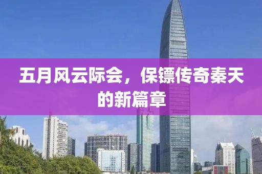 五月風(fēng)云際會(huì)，保鏢傳奇秦天的新篇章