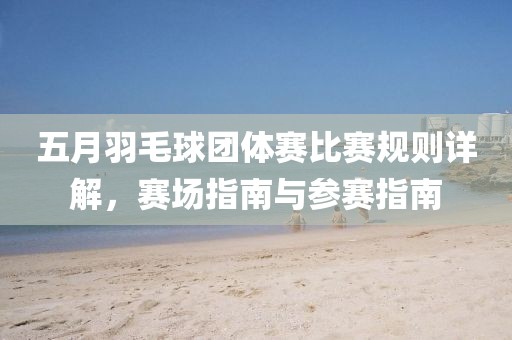 五月羽毛球團(tuán)體賽比賽規(guī)則詳解，賽場指南與參賽指南