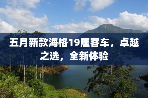 五月新款海格19座客車，卓越之選，全新體驗