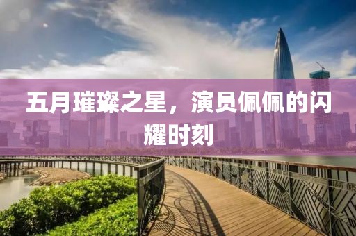 五月璀璨之星，演員佩佩的閃耀時(shí)刻
