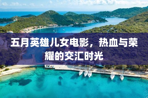 五月英雄兒女電影，熱血與榮耀的交匯時光