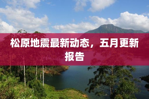松原地震最新動態(tài)，五月更新報告