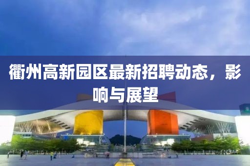 衢州高新園區(qū)最新招聘動態(tài)，影響與展望