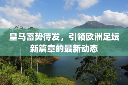 皇馬蓄勢待發(fā)，引領(lǐng)歐洲足壇新篇章的最新動(dòng)態(tài)