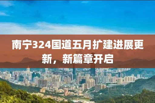 南寧324國道五月擴建進展更新，新篇章開啟