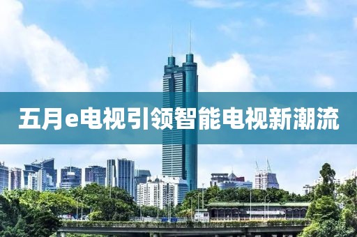 五月e電視引領(lǐng)智能電視新潮流