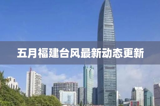 五月福建臺(tái)風(fēng)最新動(dòng)態(tài)更新
