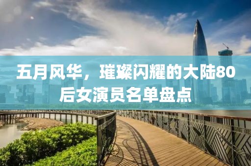 五月風華，璀璨閃耀的大陸80后女演員名單盤點