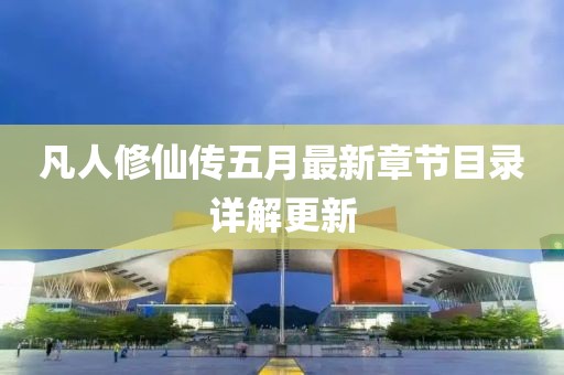 凡人修仙傳五月最新章節(jié)目錄詳解更新