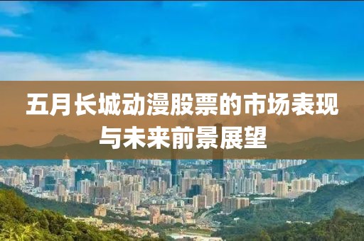 五月長城動漫股票的市場表現與未來前景展望