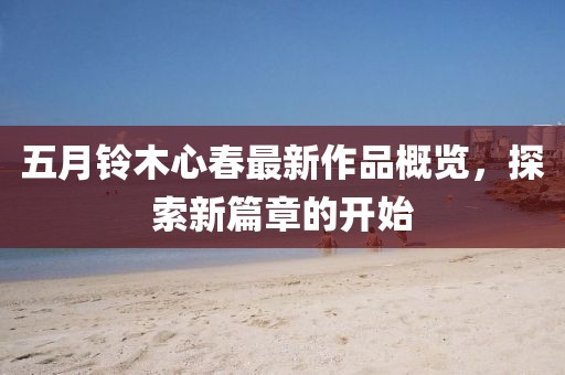 五月鈴木心春最新作品概覽，探索新篇章的開(kāi)始