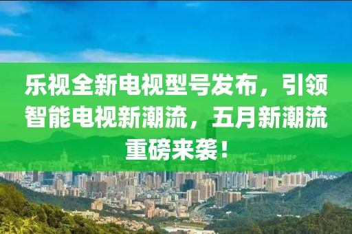 樂(lè)視全新電視型號(hào)發(fā)布，引領(lǐng)智能電視新潮流，五月新潮流重磅來(lái)襲！